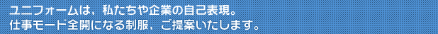 ユニフォームは、私たちや企業の自己表現。仕事モード全開になる制服、ご提案いたします。