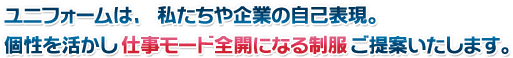 ユニフォームは、私たちや企業の自己表現。個性を活かし仕事モード全開になる制服(ユニフォーム)ご提案いたします。